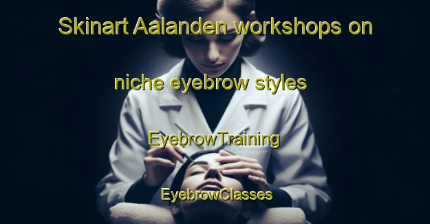 Skinart Aalanden workshops on niche eyebrow styles | EyebrowTraining | EyebrowClasses | SkinartTraining-Netherlands