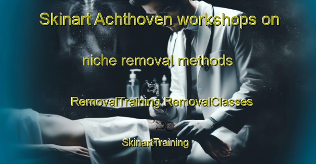 Skinart Achthoven workshops on niche removal methods | #RemovalTraining #RemovalClasses #SkinartTraining-Netherlands