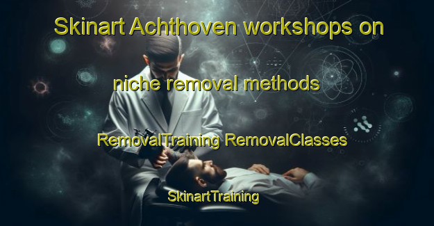 Skinart Achthoven workshops on niche removal methods | #RemovalTraining #RemovalClasses #SkinartTraining-Netherlands