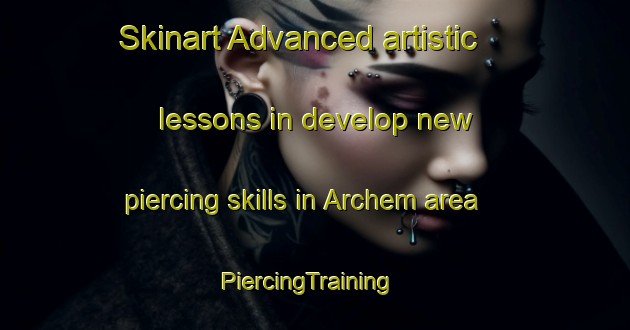 Skinart Advanced artistic lessons in develop new piercing skills in Archem area | PiercingTraining | PiercingClasses | SkinartTraining-Netherlands