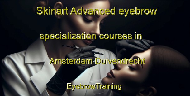 Skinart Advanced eyebrow specialization courses in Amsterdam Duivendrecht | EyebrowTraining | EyebrowClasses | SkinartTraining-Netherlands