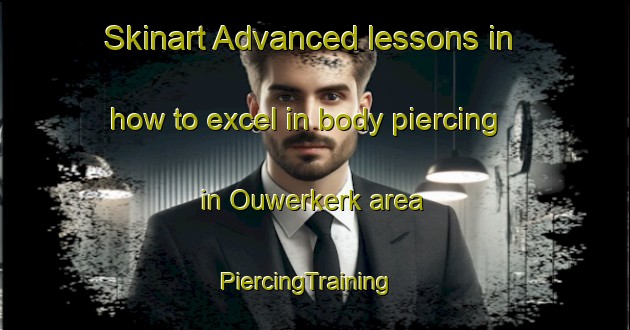 Skinart Advanced lessons in how to excel in body piercing in Ouwerkerk area | PiercingTraining | PiercingClasses | SkinartTraining-Netherlands