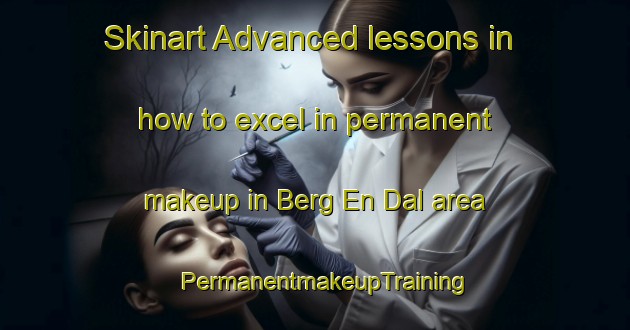 Skinart Advanced lessons in how to excel in permanent makeup in Berg En Dal area | PermanentmakeupTraining | PermanentmakeupClasses | SkinartTraining-Netherlands