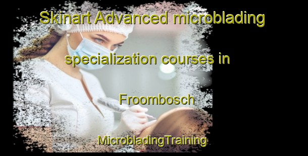 Skinart Advanced microblading specialization courses in Froombosch | #MicrobladingTraining #MicrobladingClasses #SkinartTraining-Netherlands