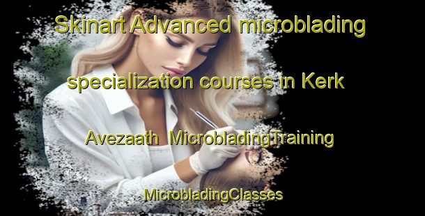 Skinart Advanced microblading specialization courses in Kerk Avezaath | #MicrobladingTraining #MicrobladingClasses #SkinartTraining-Netherlands