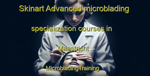 Skinart Advanced microblading specialization courses in Maastricht | MicrobladingTraining | MicrobladingClasses | SkinartTraining-Netherlands