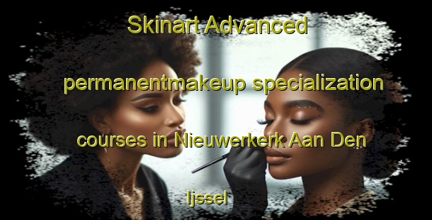 Skinart Advanced permanentmakeup specialization courses in Nieuwerkerk Aan Den Ijssel | #PermanentmakeupTraining #PermanentmakeupClasses #SkinartTraining-Netherlands