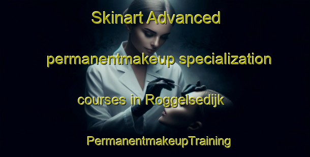 Skinart Advanced permanentmakeup specialization courses in Roggelsedijk | PermanentmakeupTraining | PermanentmakeupClasses | SkinartTraining-Netherlands
