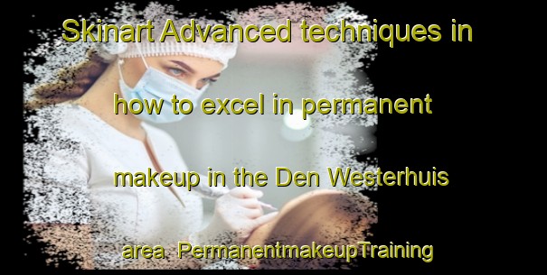 Skinart Advanced techniques in how to excel in permanent makeup in the Den Westerhuis area | PermanentmakeupTraining | PermanentmakeupClasses | SkinartTraining-Netherlands