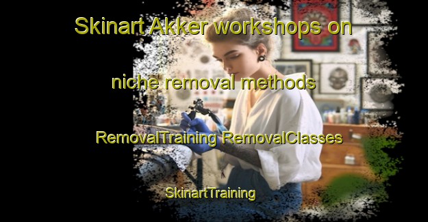 Skinart Akker workshops on niche removal methods | #RemovalTraining #RemovalClasses #SkinartTraining-Netherlands