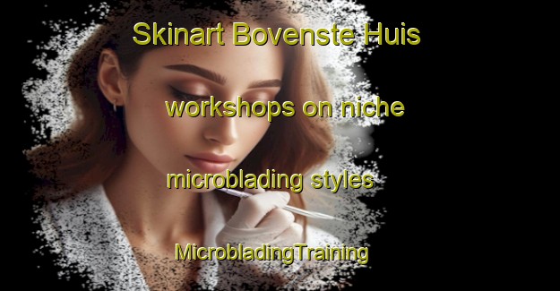 Skinart Bovenste Huis workshops on niche microblading styles | MicrobladingTraining | MicrobladingClasses | SkinartTraining-Netherlands