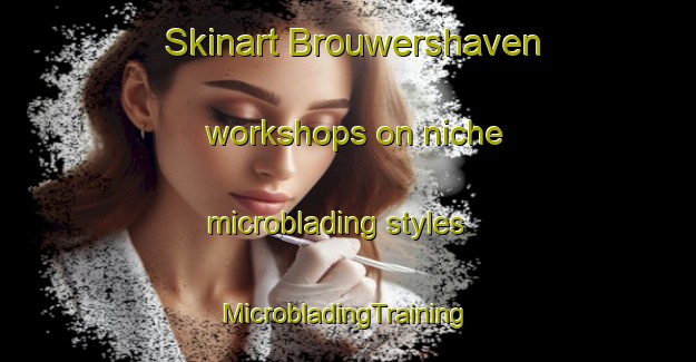 Skinart Brouwershaven workshops on niche microblading styles | #MicrobladingTraining #MicrobladingClasses #SkinartTraining-Netherlands