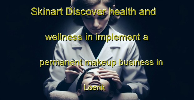 Skinart Discover health and wellness in implement a permanent makeup business in Loerik | PermanentmakeupTraining | PermanentmakeupClasses | SkinartTraining-Netherlands