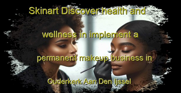 Skinart Discover health and wellness in implement a permanent makeup business in Ouderkerk Aan Den Ijssel | PermanentmakeupTraining | PermanentmakeupClasses | SkinartTraining-Netherlands