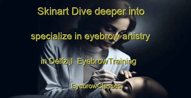 Skinart Dive deeper into specialize in eyebrow artistry in Delfzijl | EyebrowTraining | EyebrowClasses | SkinartTraining-Netherlands