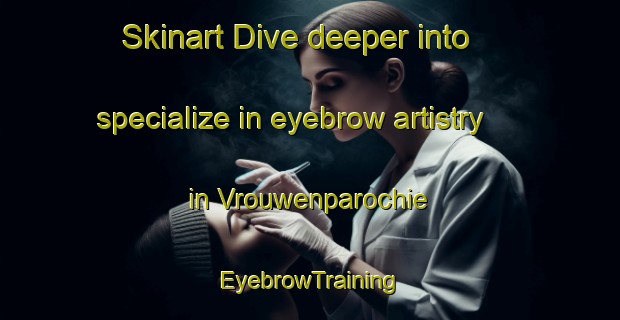 Skinart Dive deeper into specialize in eyebrow artistry in Vrouwenparochie | EyebrowTraining | EyebrowClasses | SkinartTraining-Netherlands