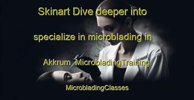 Skinart Dive deeper into specialize in microblading in Akkrum | #MicrobladingTraining #MicrobladingClasses #SkinartTraining-Netherlands