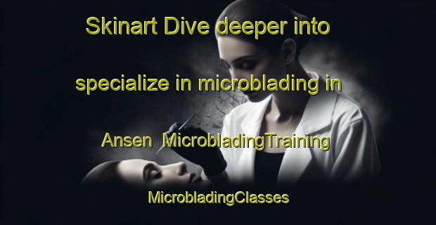 Skinart Dive deeper into specialize in microblading in Ansen | #MicrobladingTraining #MicrobladingClasses #SkinartTraining-Netherlands