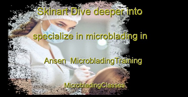 Skinart Dive deeper into specialize in microblading in Ansen | #MicrobladingTraining #MicrobladingClasses #SkinartTraining-Netherlands