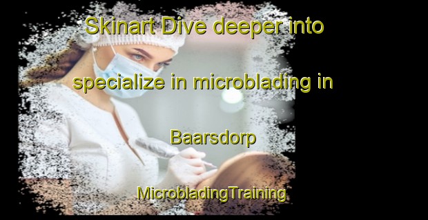 Skinart Dive deeper into specialize in microblading in Baarsdorp | #MicrobladingTraining #MicrobladingClasses #SkinartTraining-Netherlands