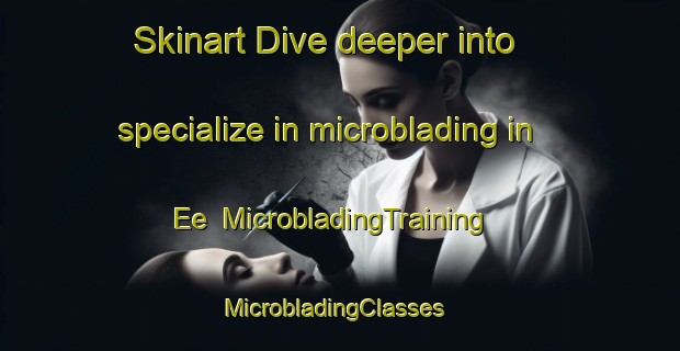 Skinart Dive deeper into specialize in microblading in Ee | MicrobladingTraining | MicrobladingClasses | SkinartTraining-Netherlands