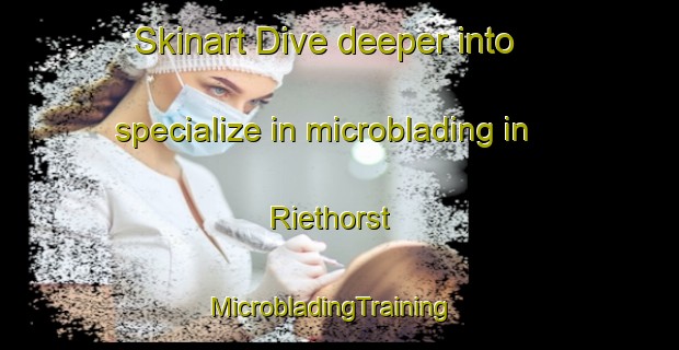 Skinart Dive deeper into specialize in microblading in Riethorst | MicrobladingTraining | MicrobladingClasses | SkinartTraining-Netherlands