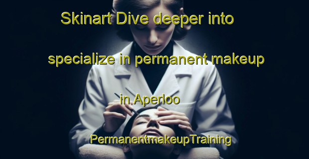 Skinart Dive deeper into specialize in permanent makeup in Aperloo | #PermanentmakeupTraining #PermanentmakeupClasses #SkinartTraining-Netherlands