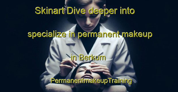 Skinart Dive deeper into specialize in permanent makeup in Berkum | PermanentmakeupTraining | PermanentmakeupClasses | SkinartTraining-Netherlands