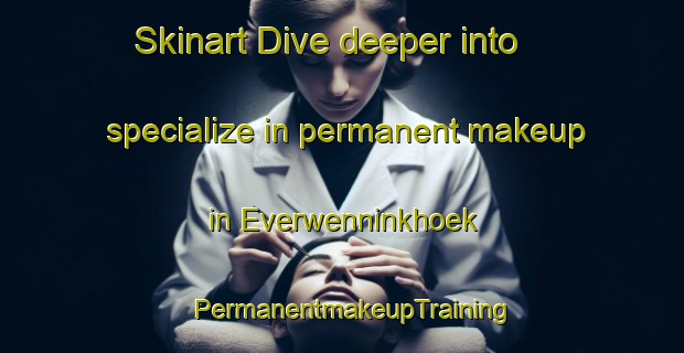 Skinart Dive deeper into specialize in permanent makeup in Everwenninkhoek | PermanentmakeupTraining | PermanentmakeupClasses | SkinartTraining-Netherlands