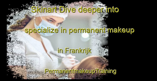 Skinart Dive deeper into specialize in permanent makeup in Frankrijk | PermanentmakeupTraining | PermanentmakeupClasses | SkinartTraining-Netherlands