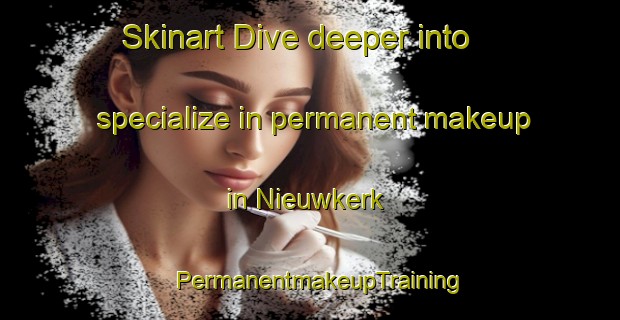 Skinart Dive deeper into specialize in permanent makeup in Nieuwkerk | PermanentmakeupTraining | PermanentmakeupClasses | SkinartTraining-Netherlands