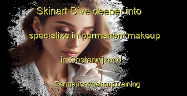 Skinart Dive deeper into specialize in permanent makeup in Oosterwijzend | #PermanentmakeupTraining #PermanentmakeupClasses #SkinartTraining-Netherlands