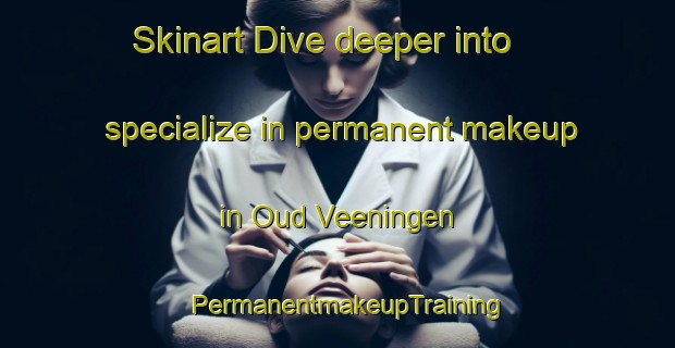 Skinart Dive deeper into specialize in permanent makeup in Oud Veeningen | PermanentmakeupTraining | PermanentmakeupClasses | SkinartTraining-Netherlands