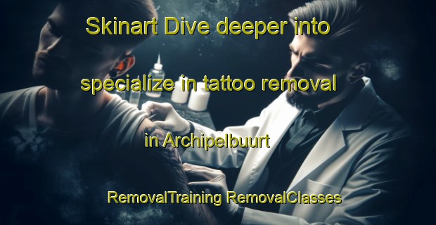 Skinart Dive deeper into specialize in tattoo removal in Archipelbuurt | #RemovalTraining #RemovalClasses #SkinartTraining-Netherlands