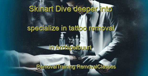 Skinart Dive deeper into specialize in tattoo removal in Archipelbuurt | #RemovalTraining #RemovalClasses #SkinartTraining-Netherlands