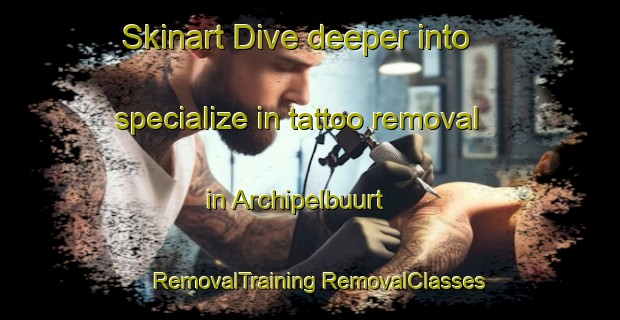 Skinart Dive deeper into specialize in tattoo removal in Archipelbuurt | #RemovalTraining #RemovalClasses #SkinartTraining-Netherlands