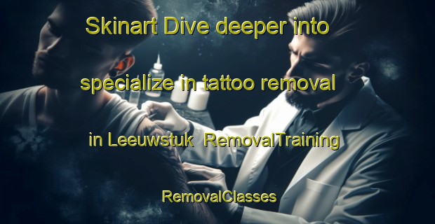 Skinart Dive deeper into specialize in tattoo removal in Leeuwstuk | RemovalTraining | RemovalClasses | SkinartTraining-Netherlands