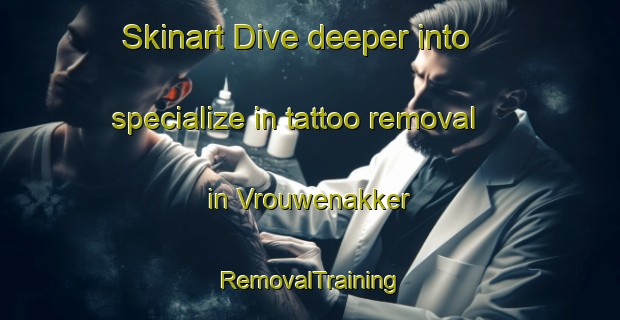 Skinart Dive deeper into specialize in tattoo removal in Vrouwenakker | RemovalTraining | RemovalClasses | SkinartTraining-Netherlands