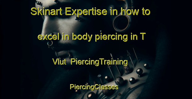 Skinart Expertise in how to excel in body piercing in T Vlut | PiercingTraining | PiercingClasses | SkinartTraining-Netherlands
