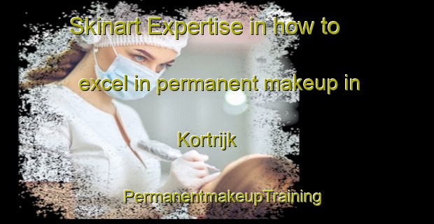 Skinart Expertise in how to excel in permanent makeup in Kortrijk | PermanentmakeupTraining | PermanentmakeupClasses | SkinartTraining-Netherlands