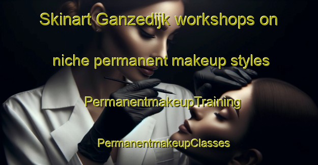 Skinart Ganzedijk workshops on niche permanent makeup styles | PermanentmakeupTraining | PermanentmakeupClasses | SkinartTraining-Netherlands