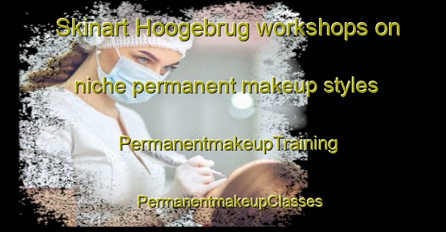 Skinart Hoogebrug workshops on niche permanent makeup styles | PermanentmakeupTraining | PermanentmakeupClasses | SkinartTraining-Netherlands