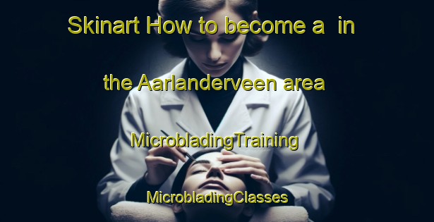 Skinart How to become a  in the Aarlanderveen area | #MicrobladingTraining #MicrobladingClasses #SkinartTraining-Netherlands