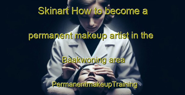 Skinart How to become a permanent makeup artist in the Baakwoning area | PermanentmakeupTraining | PermanentmakeupClasses | SkinartTraining-Netherlands