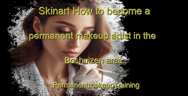 Skinart How to become a permanent makeup artist in the Boshuizen area | PermanentmakeupTraining | PermanentmakeupClasses | SkinartTraining-Netherlands