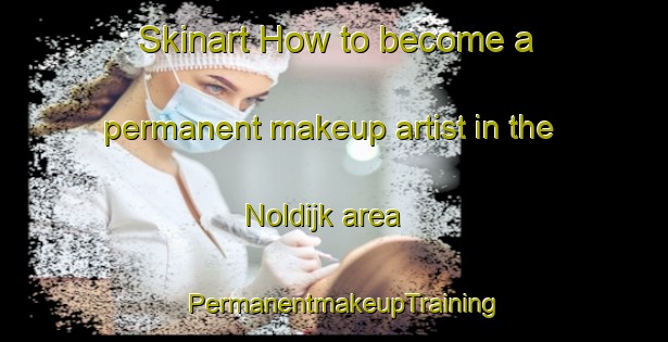 Skinart How to become a permanent makeup artist in the Noldijk area | PermanentmakeupTraining | PermanentmakeupClasses | SkinartTraining-Netherlands