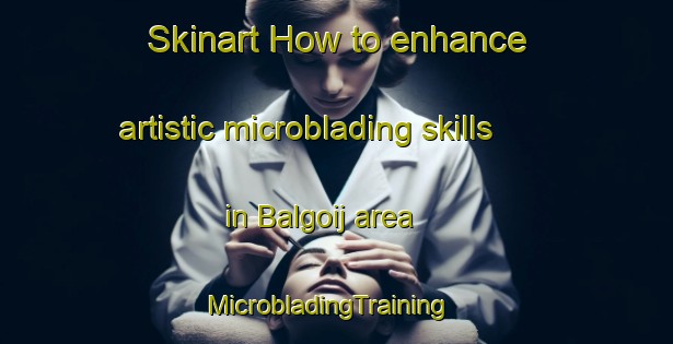 Skinart How to enhance artistic microblading skills in Balgoij area | MicrobladingTraining | MicrobladingClasses | SkinartTraining-Netherlands