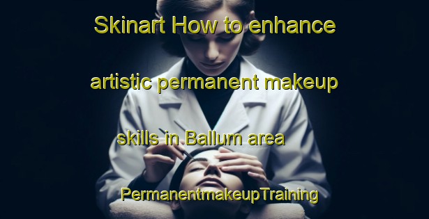 Skinart How to enhance artistic permanent makeup skills in Ballum area | PermanentmakeupTraining | PermanentmakeupClasses | SkinartTraining-Netherlands