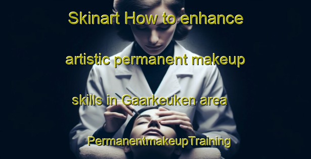 Skinart How to enhance artistic permanent makeup skills in Gaarkeuken area | PermanentmakeupTraining | PermanentmakeupClasses | SkinartTraining-Netherlands