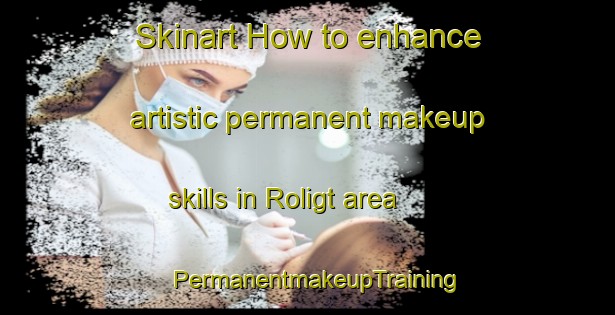 Skinart How to enhance artistic permanent makeup skills in Roligt area | PermanentmakeupTraining | PermanentmakeupClasses | SkinartTraining-Netherlands